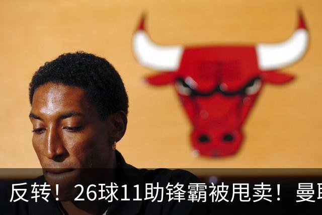 反转！26球11助锋霸被甩卖！曼联或获利2000万欧